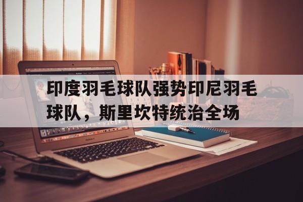 LOL英雄联盟直播-印度羽毛球队强势印尼羽毛球队，斯里坎特统治全场的简单介绍
